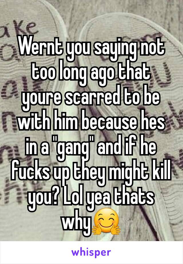 Wernt you saying not too long ago that youre scarred to be with him because hes in a "gang" and if he fucks up they might kill you? Lol yea thats whyðŸ¤—