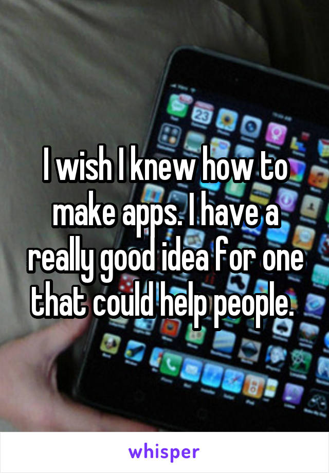 I wish I knew how to make apps. I have a really good idea for one that could help people. 