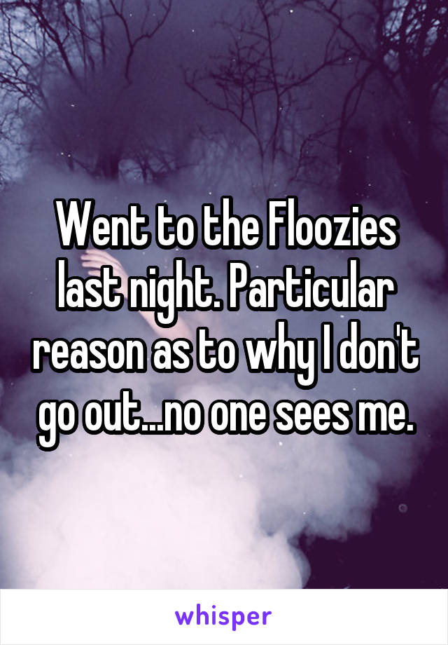 Went to the Floozies last night. Particular reason as to why I don't go out...no one sees me.