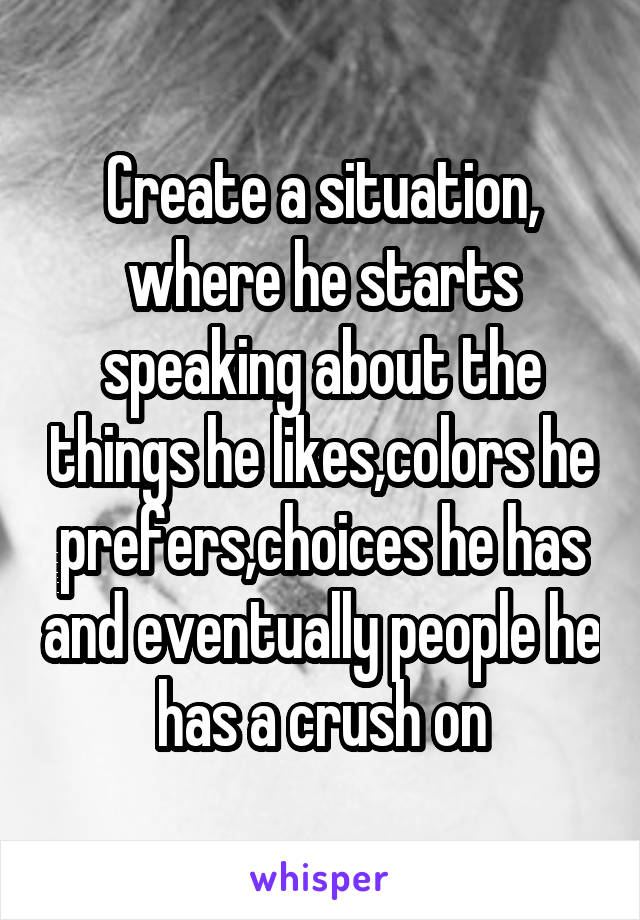 Create a situation, where he starts speaking about the things he likes,colors he prefers,choices he has and eventually people he has a crush on