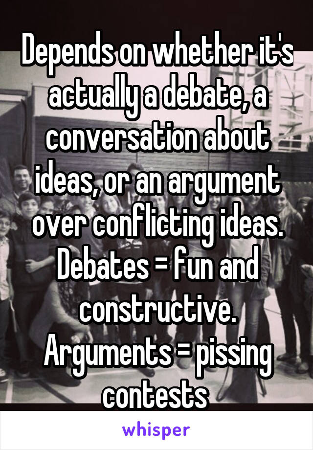 Depends on whether it's actually a debate, a conversation about ideas, or an argument over conflicting ideas. Debates = fun and constructive. Arguments = pissing contests 