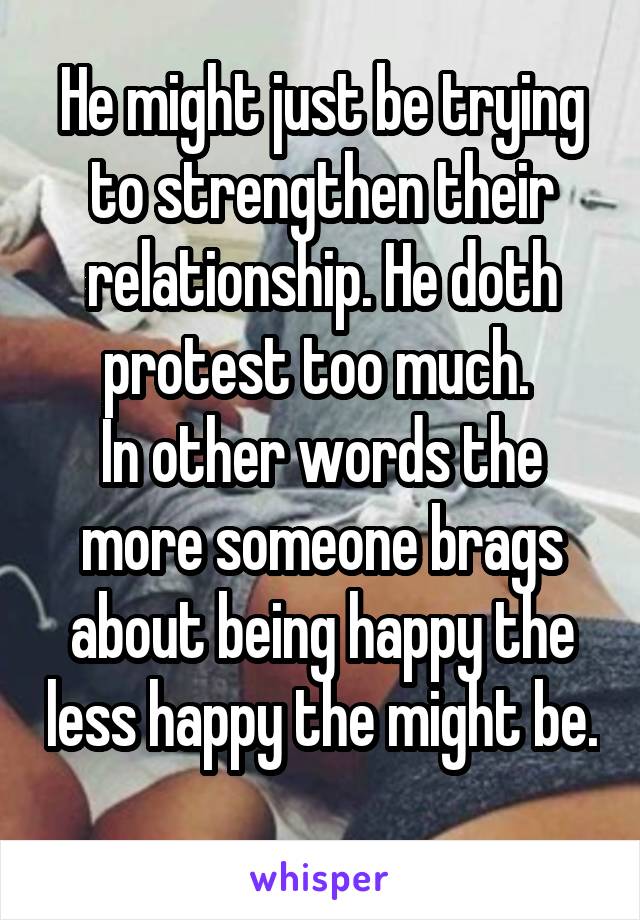 He might just be trying to strengthen their relationship. He doth protest too much. 
In other words the more someone brags about being happy the less happy the might be. 