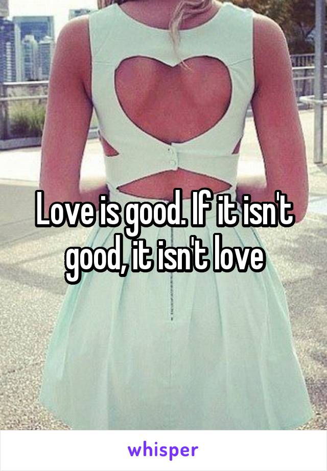 Love is good. If it isn't good, it isn't love