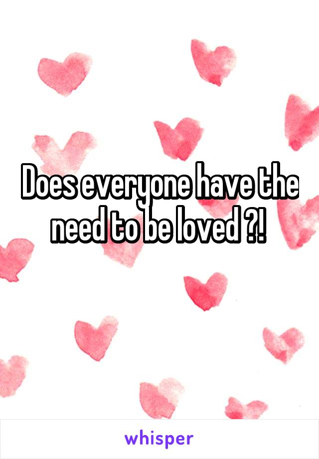 Does everyone have the need to be loved ?! 

