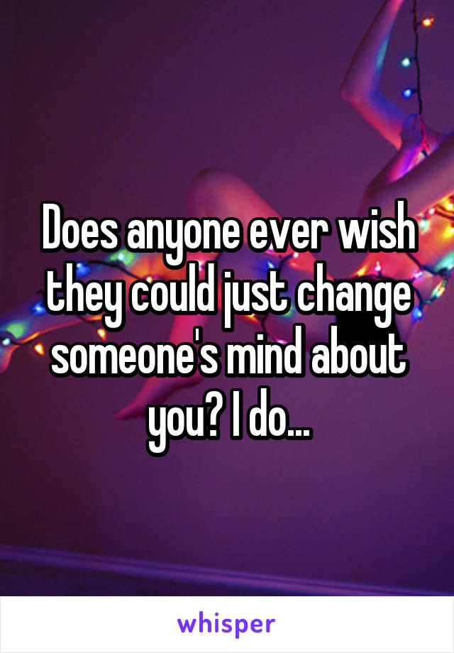 Does anyone ever wish they could just change someone's mind about you? I do...
