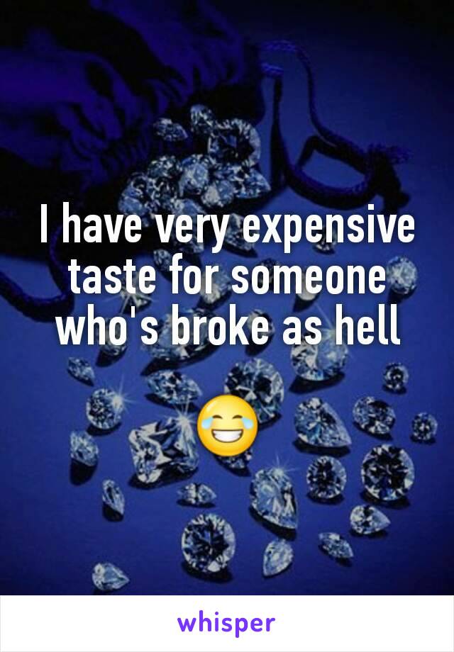 I have very expensive taste for someone who's broke as hell

😂