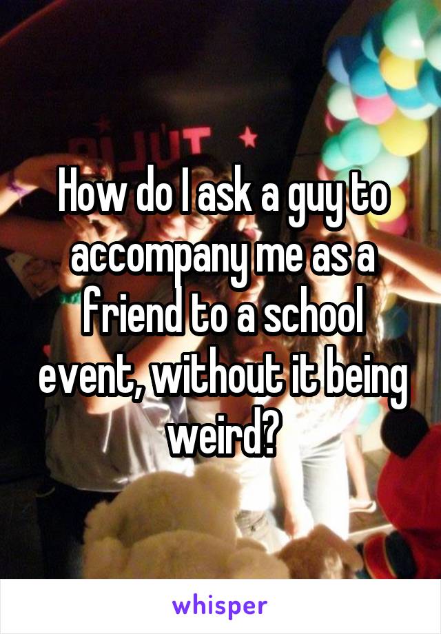 How do I ask a guy to accompany me as a friend to a school event, without it being weird?