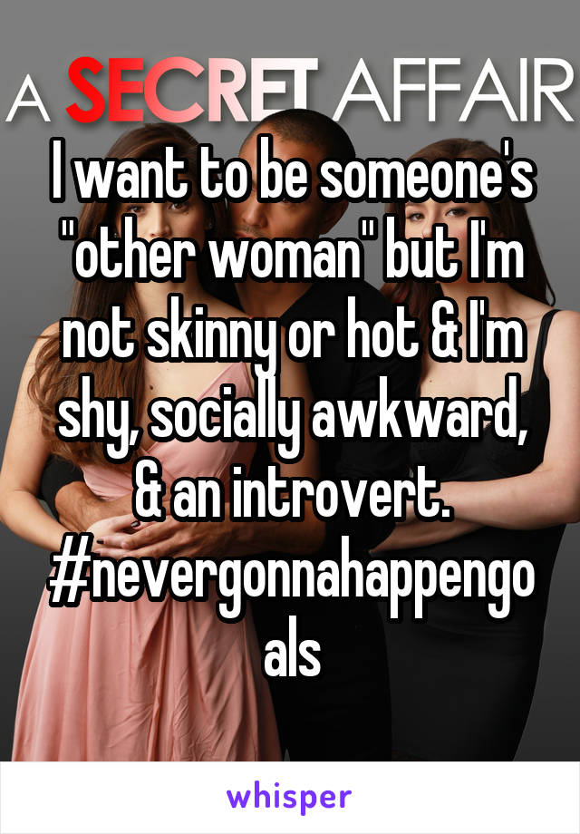 I want to be someone's "other woman" but I'm not skinny or hot & I'm shy, socially awkward, & an introvert. #nevergonnahappengoals