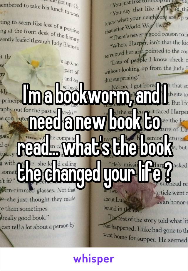 I'm a bookworm, and I need a new book to read... what's the book the changed your life ?