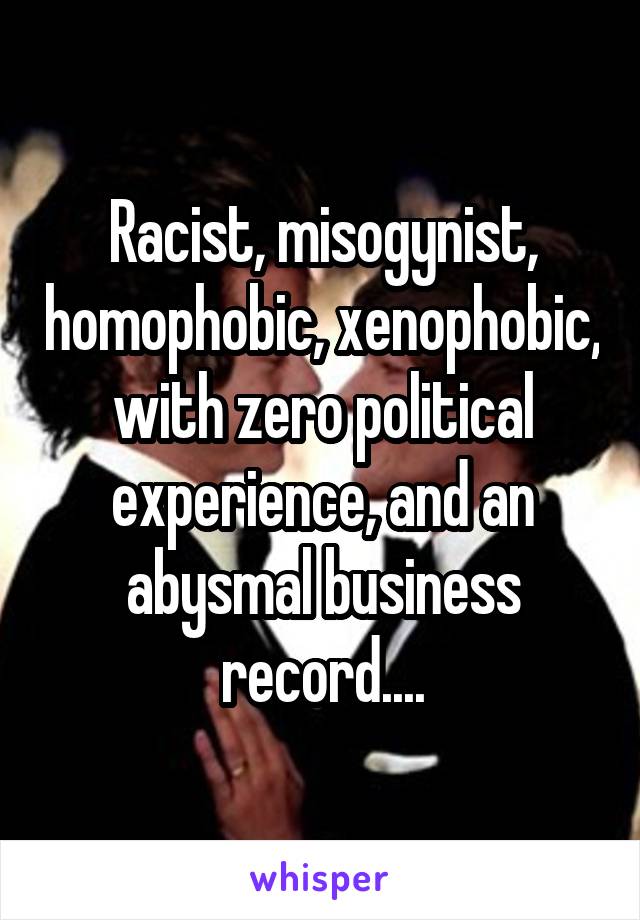Racist, misogynist, homophobic, xenophobic, with zero political experience, and an abysmal business record....