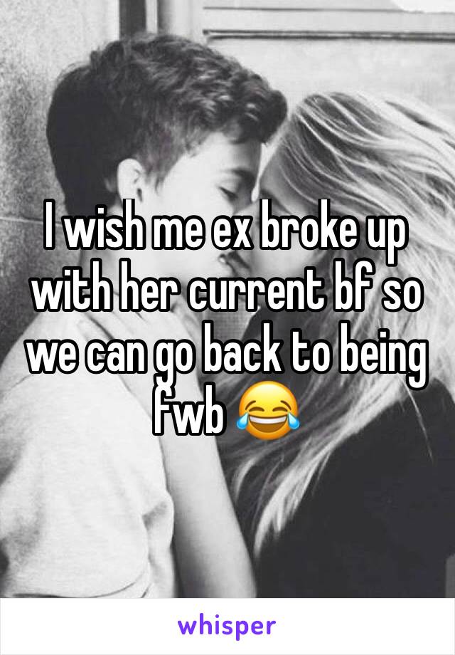 I wish me ex broke up with her current bf so we can go back to being fwb 😂