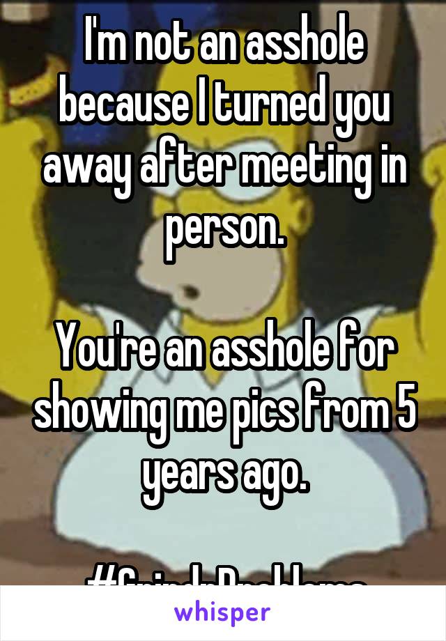 I'm not an asshole because I turned you away after meeting in person.

You're an asshole for showing me pics from 5 years ago.

#GrindrProblems