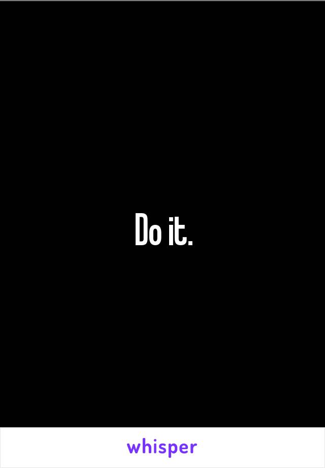 Do it.