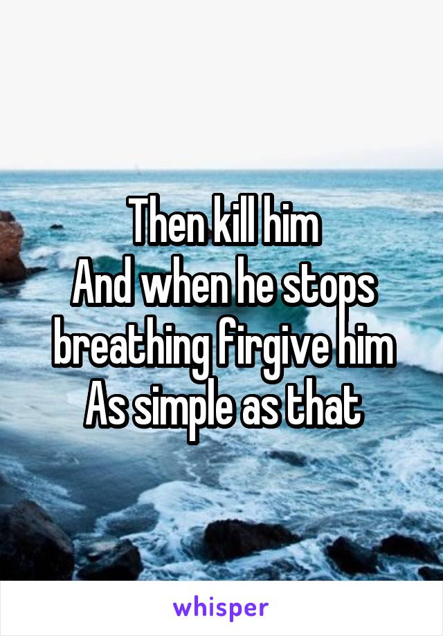 Then kill him
And when he stops breathing firgive him
As simple as that
