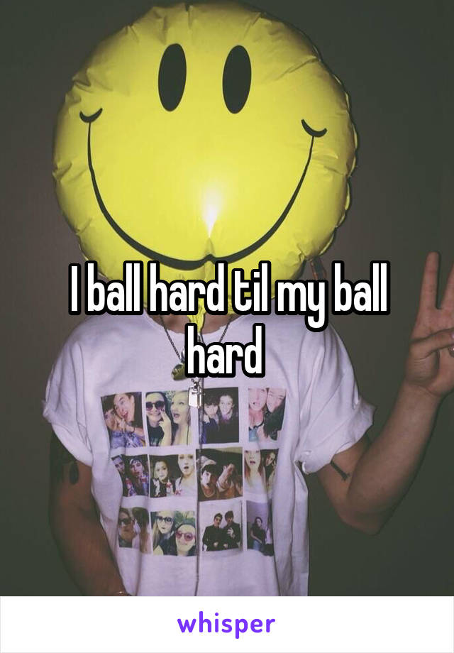 I ball hard til my ball hard 