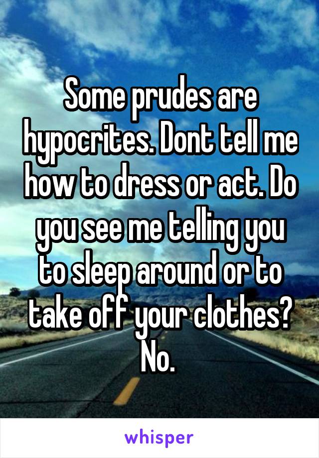 Some prudes are hypocrites. Dont tell me how to dress or act. Do you see me telling you to sleep around or to take off your clothes? No. 