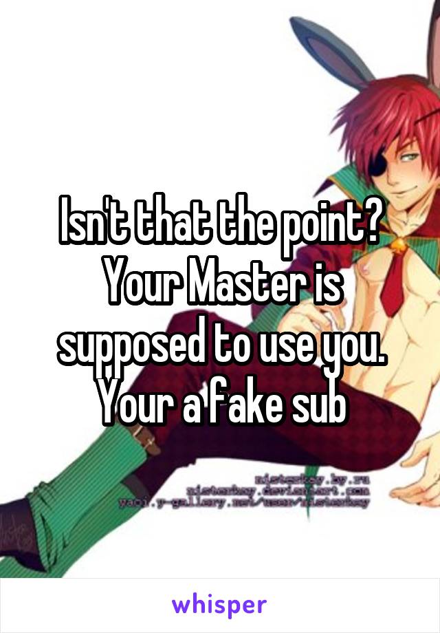 Isn't that the point? Your Master is supposed to use you. Your a fake sub