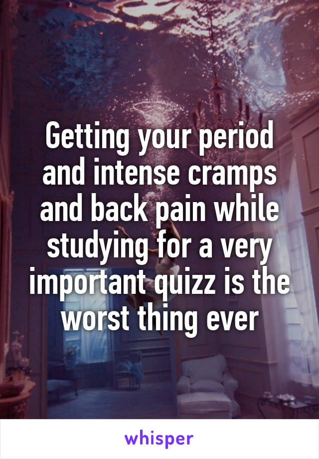 Getting your period and intense cramps and back pain while studying for a very important quizz is the worst thing ever