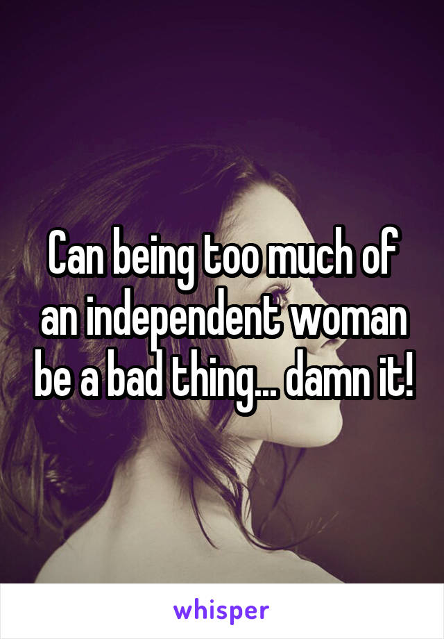 Can being too much of an independent woman be a bad thing... damn it!