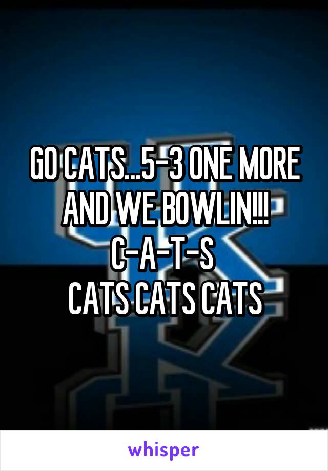 GO CATS...5-3 ONE MORE AND WE BOWLIN!!!
C-A-T-S 
CATS CATS CATS