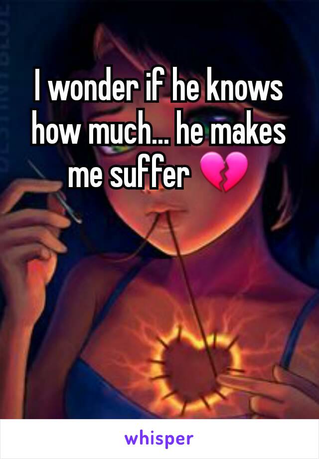 I wonder if he knows how much... he makes me suffer 💔