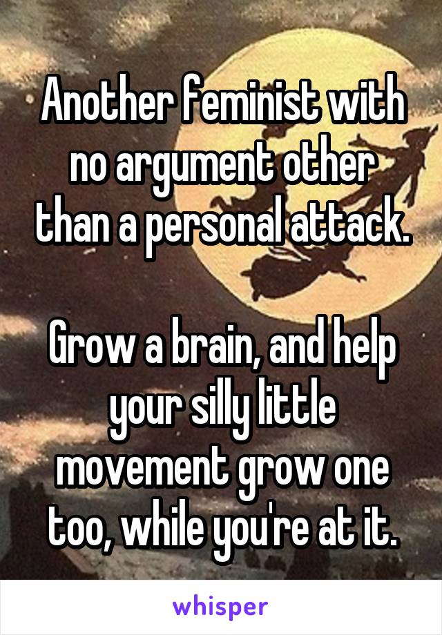 Another feminist with no argument other than a personal attack.

Grow a brain, and help your silly little movement grow one too, while you're at it.