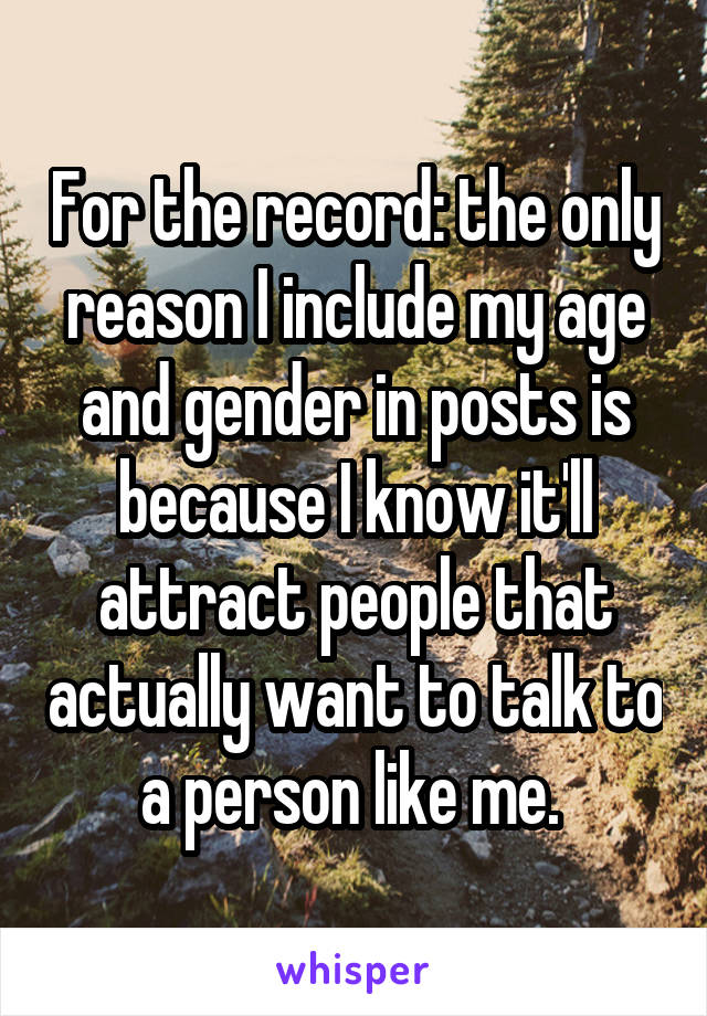 For the record: the only reason I include my age and gender in posts is because I know it'll attract people that actually want to talk to a person like me. 