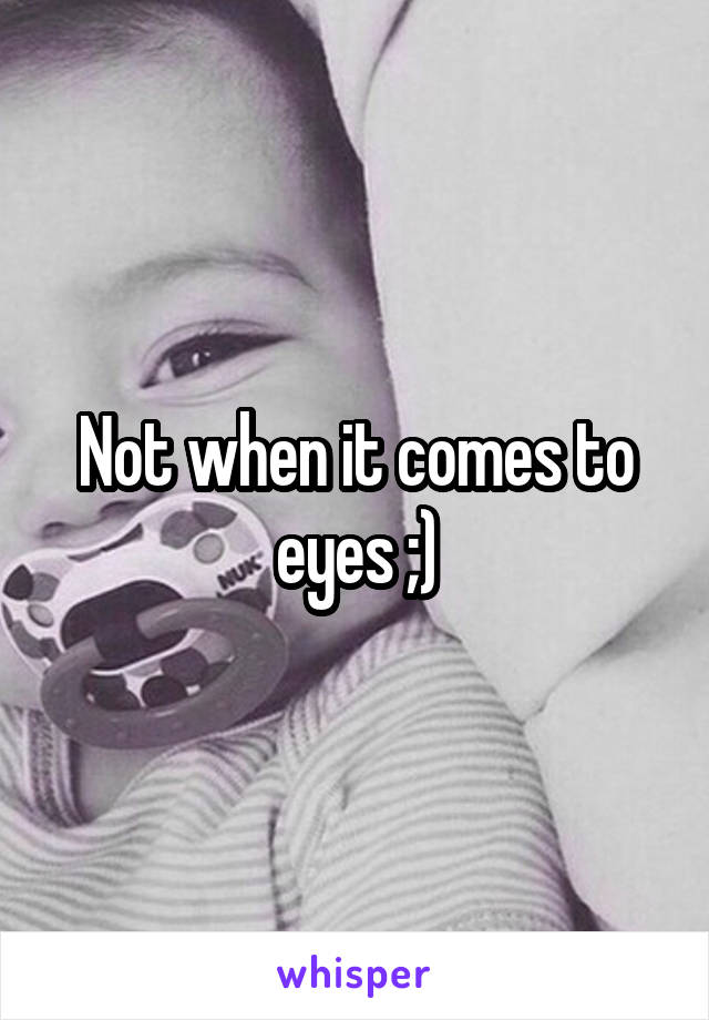 Not when it comes to eyes ;)