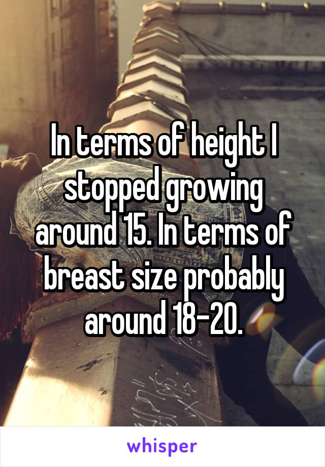 In terms of height I stopped growing around 15. In terms of breast size probably around 18-20.