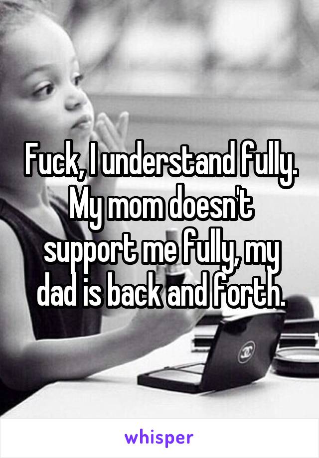 Fuck, I understand fully. My mom doesn't support me fully, my dad is back and forth.