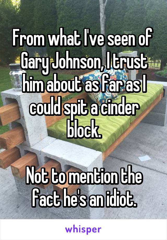 From what I've seen of  Gary Johnson, I trust him about as far as I could spit a cinder block.

Not to mention the fact he's an idiot.