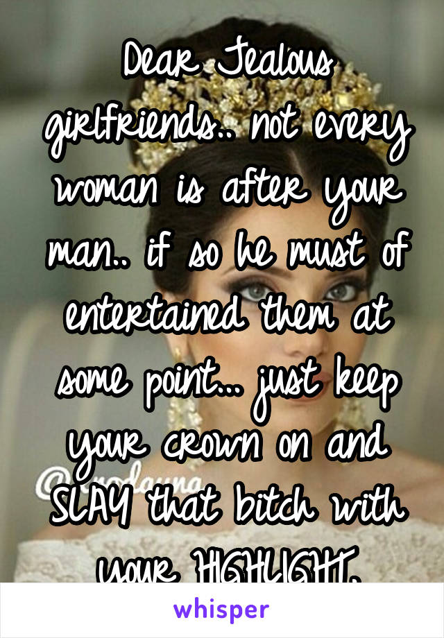 Dear Jealous girlfriends.. not every woman is after your man.. if so he must of entertained them at some point... just keep your crown on and SLAY that bitch with your HIGHLIGHT.