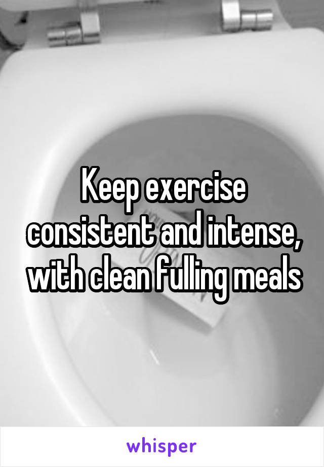 Keep exercise consistent and intense, with clean fulling meals