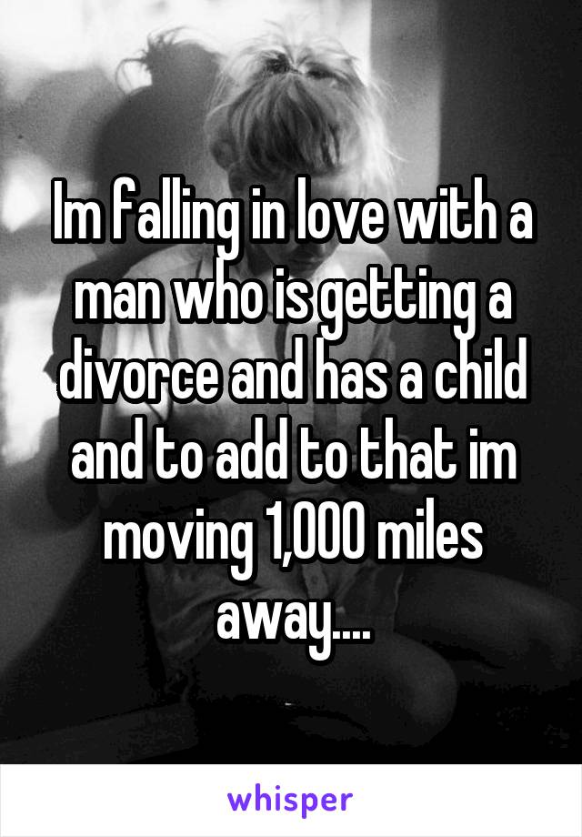 Im falling in love with a man who is getting a divorce and has a child and to add to that im moving 1,000 miles away....