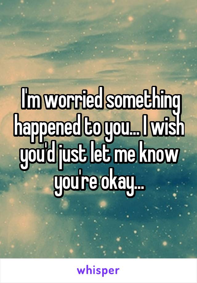  I'm worried something happened to you... I wish you'd just let me know you're okay...