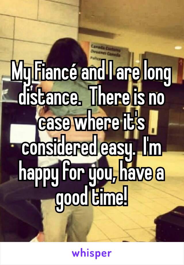 My Fiancé and I are long distance.  There is no case where it's considered easy.  I'm happy for you, have a good time!
