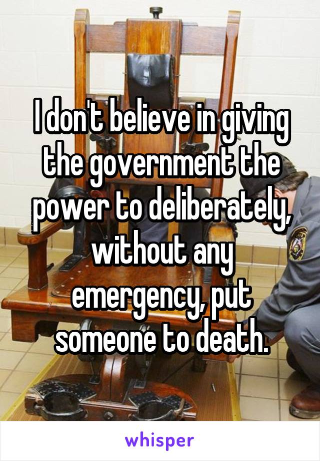 I don't believe in giving the government the power to deliberately, without any emergency, put someone to death.