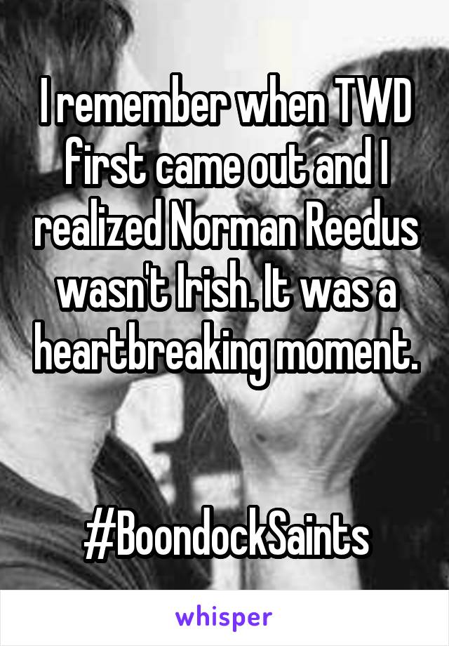 I remember when TWD first came out and I realized Norman Reedus wasn't Irish. It was a heartbreaking moment. 

#BoondockSaints