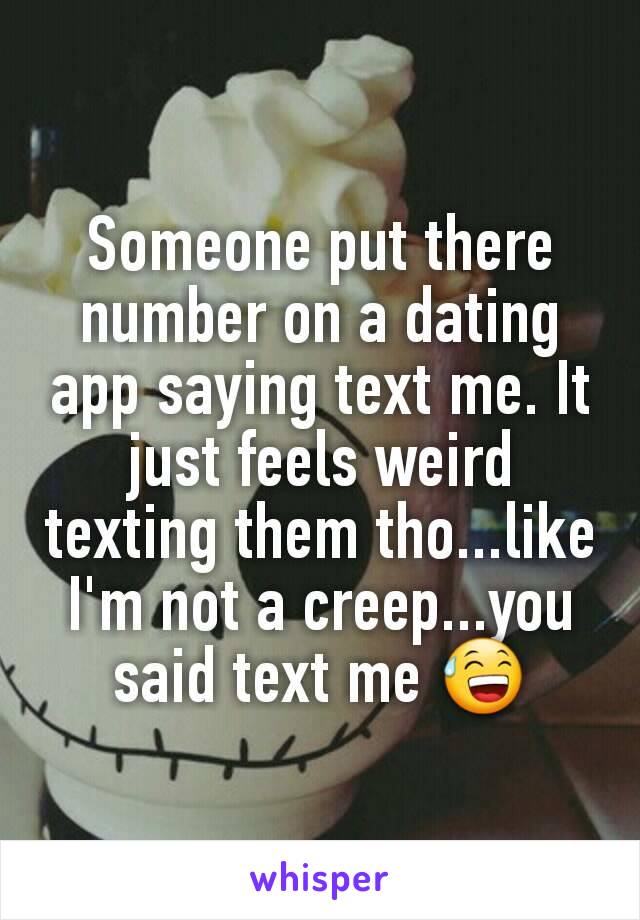 Someone put there number on a dating app saying text me. It just feels weird texting them tho...like I'm not a creep...you said text me 😅