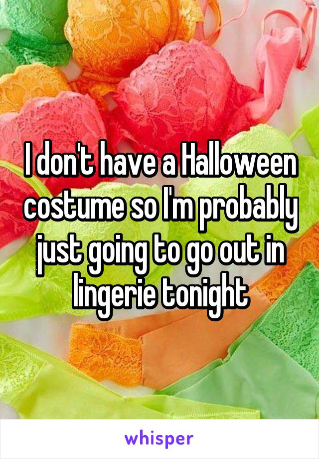 I don't have a Halloween costume so I'm probably just going to go out in lingerie tonight