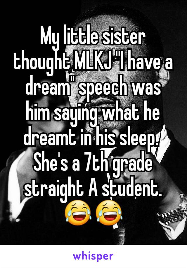 My little sister thought MLKJ "I have a dream" speech was him saying what he dreamt in his sleep. 
She's a 7th grade straight A student.
😂😂
