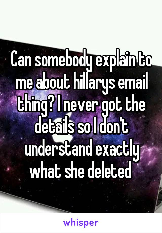 Can somebody explain to me about hillarys email thing? I never got the details so I don't understand exactly what she deleted 