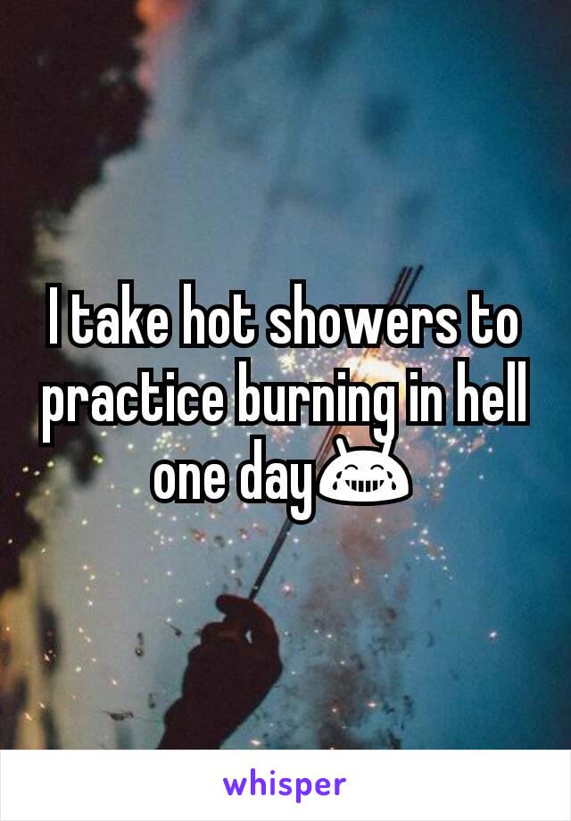 I take hot showers to practice burning in hell one day😂