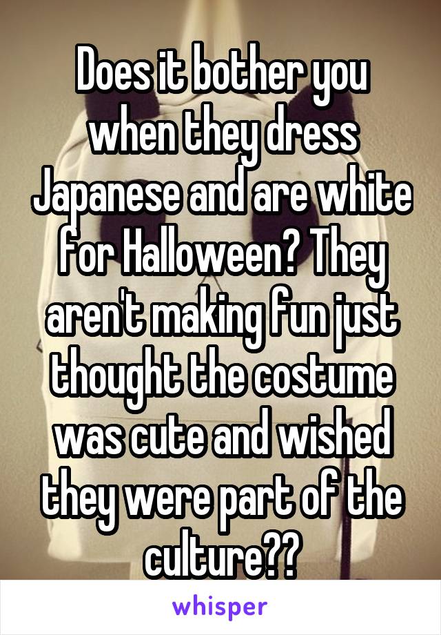 Does it bother you when they dress Japanese and are white for Halloween? They aren't making fun just thought the costume was cute and wished they were part of the culture??