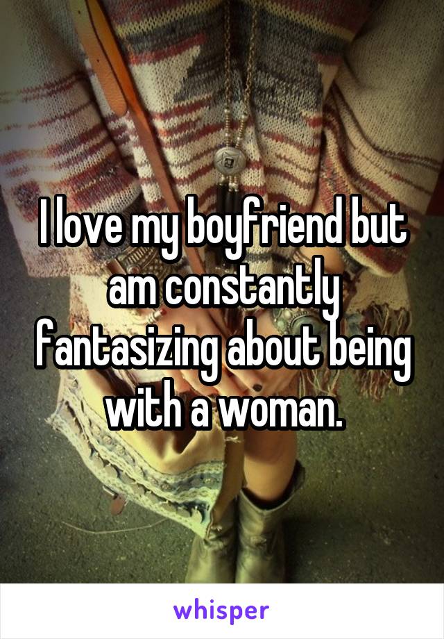 I love my boyfriend but am constantly fantasizing about being with a woman.