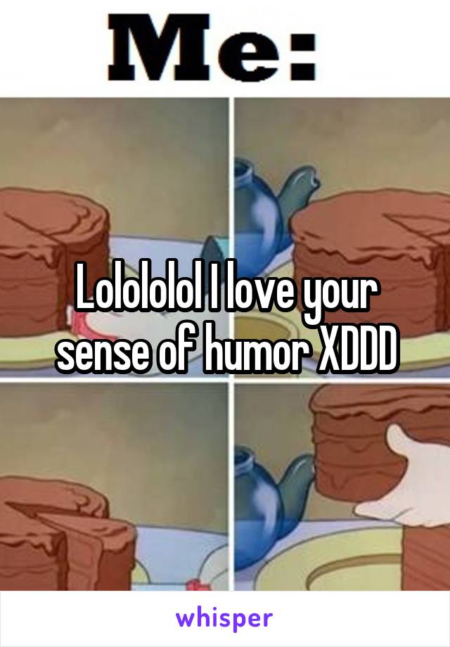 Lolololol I love your sense of humor XDDD
