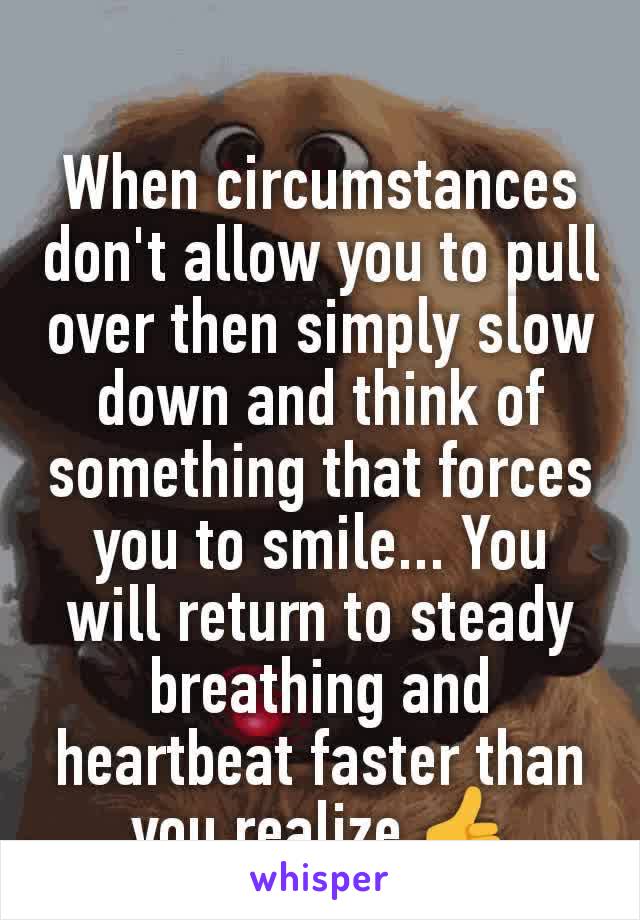 When circumstances don't allow you to pull over then simply slow down and think of something that forces you to smile... You will return to steady breathing and heartbeat faster than you realize 👍