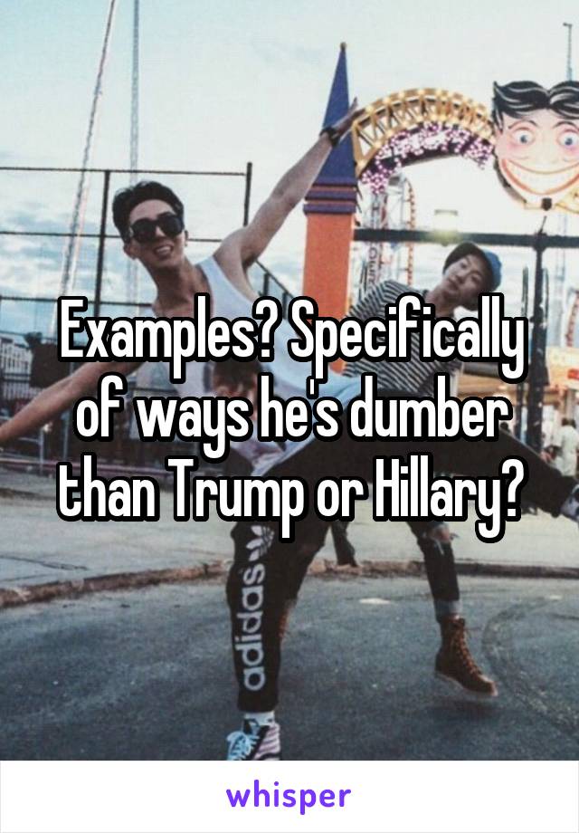 Examples? Specifically of ways he's dumber than Trump or Hillary?