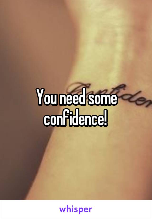 You need some confidence! 