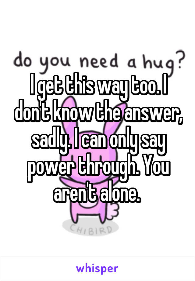I get this way too. I don't know the answer, sadly. I can only say power through. You aren't alone. 